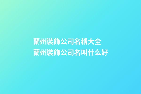 蘭州裝飾公司名稱大全 蘭州裝飾公司名叫什么好-第1張-公司起名-玄機(jī)派